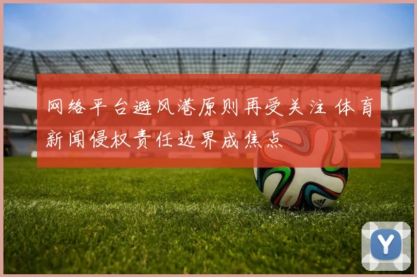 网络平台避风港原则再受关注 体育新闻侵权责任边界成焦点