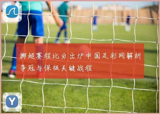 挪超赛程比分出炉中国足彩网解析争冠与保级关键战程
