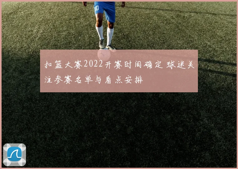 扣篮大赛2022开赛时间确定 球迷关注参赛名单与看点安排