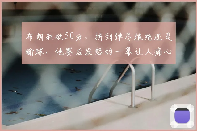 布朗狂砍50分，拼到弹尽粮绝还是输球，他赛后发怒的一幕让人痛心