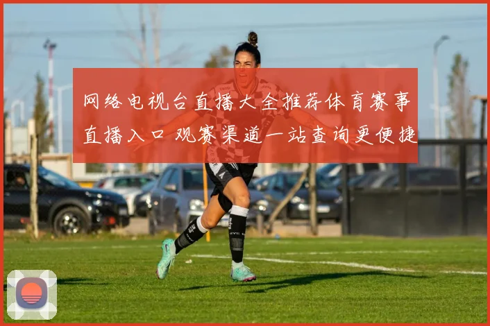 网络电视台直播大全推荐体育赛事直播入口 观赛渠道一站查询更便捷