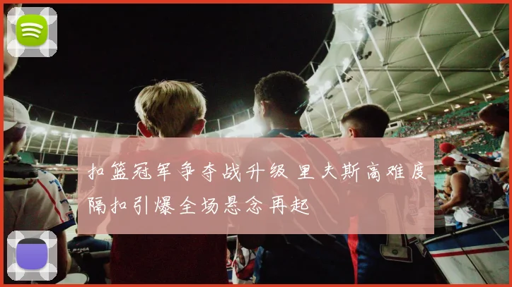 扣篮冠军争夺战升级 里夫斯高难度隔扣引爆全场悬念再起