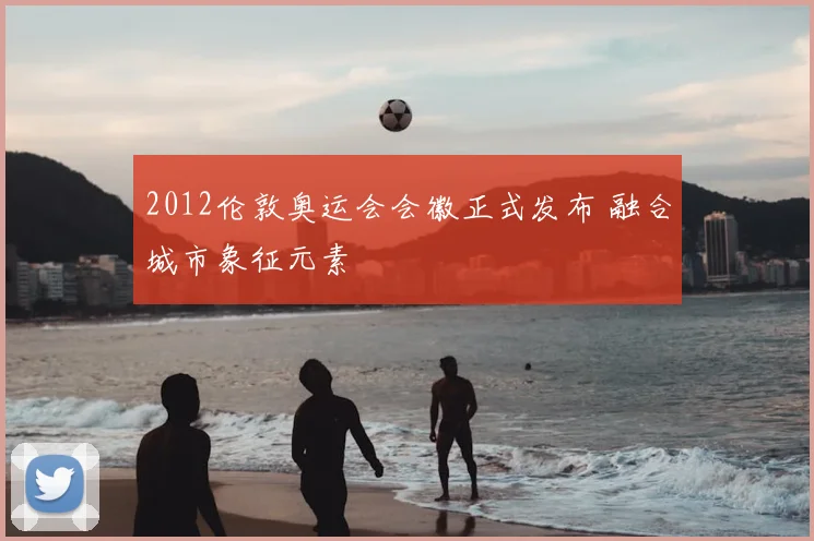 2012伦敦奥运会会徽正式发布 融合城市象征元素