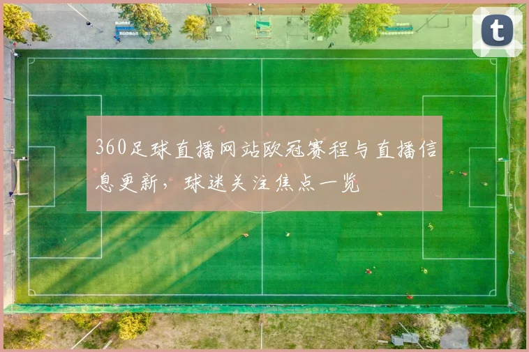 360足球直播网站欧冠赛程与直播信息更新，球迷关注焦点一览