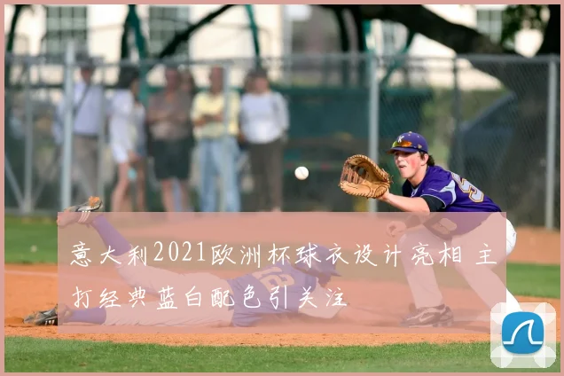 意大利2021欧洲杯球衣设计亮相 主打经典蓝白配色引关注