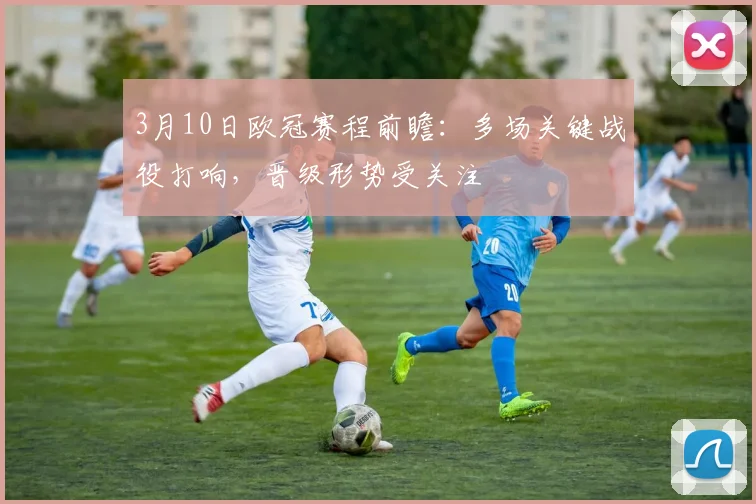 3月10日欧冠赛程前瞻:多场关键战役打响,晋级形势受关注