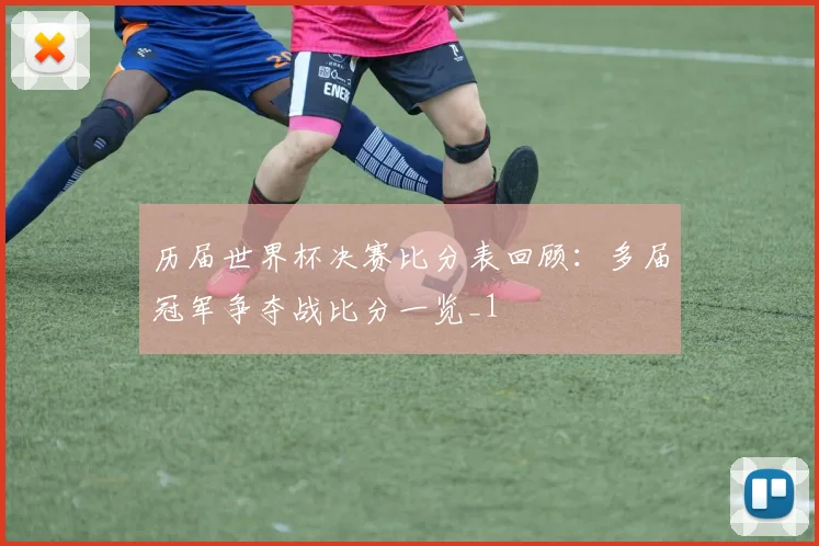 历届世界杯决赛比分表回顾：多届冠军争夺战比分一览_1