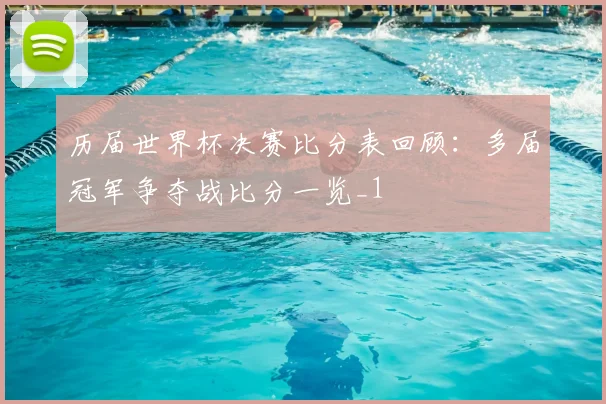 历届世界杯决赛比分表回顾：多届冠军争夺战比分一览_1