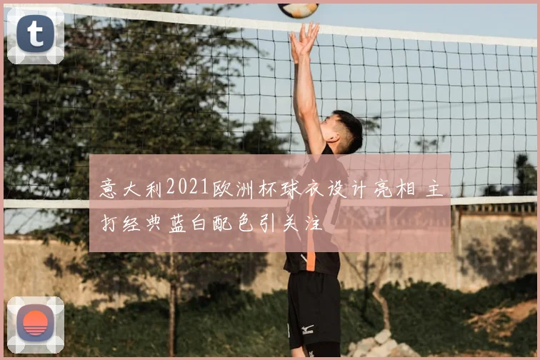 意大利2021欧洲杯球衣设计亮相 主打经典蓝白配色引关注